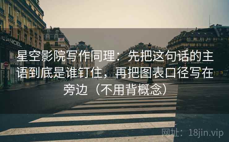 星空影院写作同理:先把这句话的主语到底是谁钉住,再把图表口径写在旁边(不用背概念) 星空影院写作同理:先把这句话的主语到底是谁钉住,再把图表口径写在旁边(不用背概念)