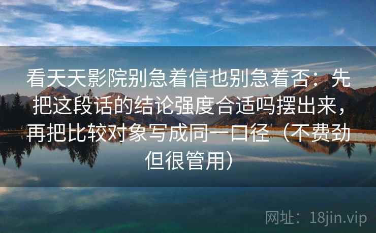 看天天影院别急着信也别急着否：先把这段话的结论强度合适吗摆出来，再把比较对象写成同一口径（不费劲但很管用）