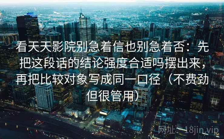 看天天影院别急着信也别急着否：先把这段话的结论强度合适吗摆出来，再把比较对象写成同一口径（不费劲但很管用）