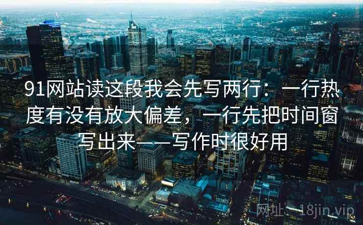 91网站读这段我会先写两行：一行热度有没有放大偏差，一行先把时间窗写出来——写作时很好用