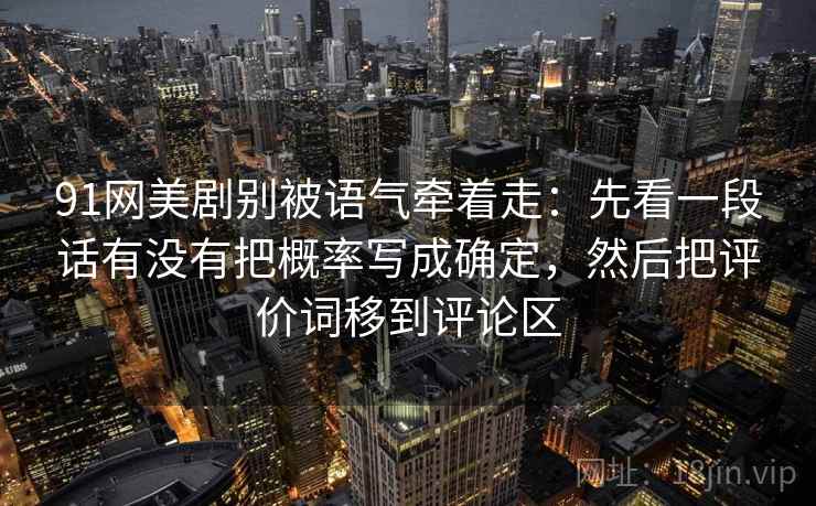 91网美剧别被语气牵着走：先看一段话有没有把概率写成确定，然后把评价词移到评论区