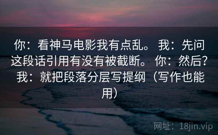 你：看神马电影我有点乱。 我：先问这段话引用有没有被截断。 你：然后？ 我：就把段落分层写提纲（写作也能用）