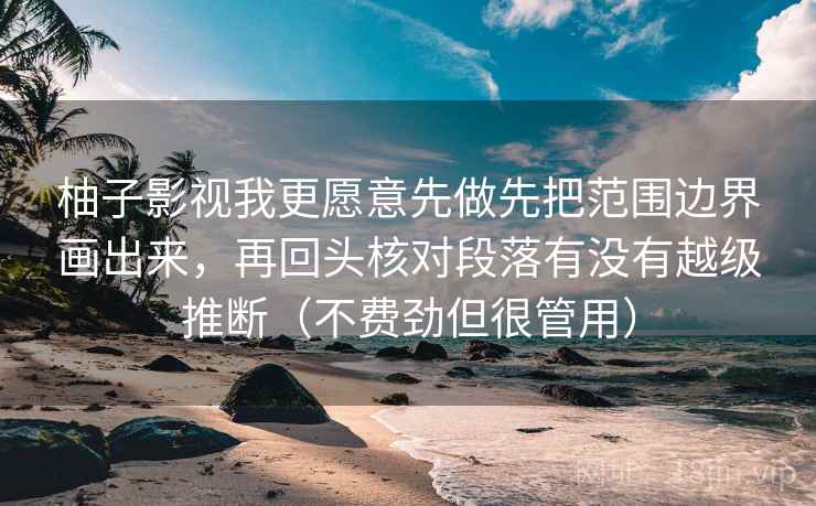 柚子影视我更愿意先做先把范围边界画出来，再回头核对段落有没有越级推断（不费劲但很管用）