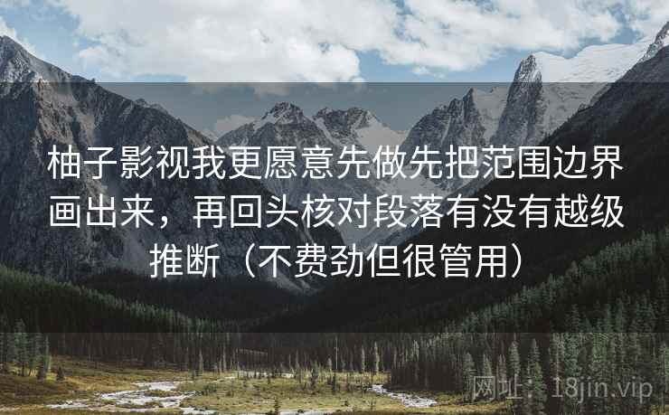 柚子影视我更愿意先做先把范围边界画出来，再回头核对段落有没有越级推断（不费劲但很管用）