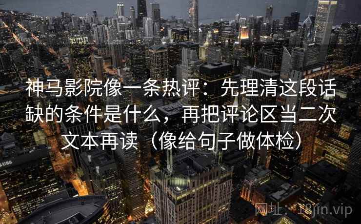 神马影院像一条热评：先理清这段话缺的条件是什么，再把评论区当二次文本再读（像给句子做体检）