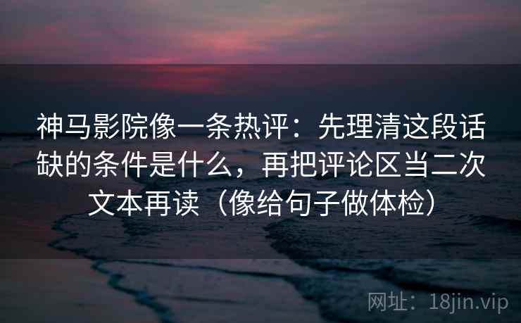 神马影院像一条热评：先理清这段话缺的条件是什么，再把评论区当二次文本再读（像给句子做体检）