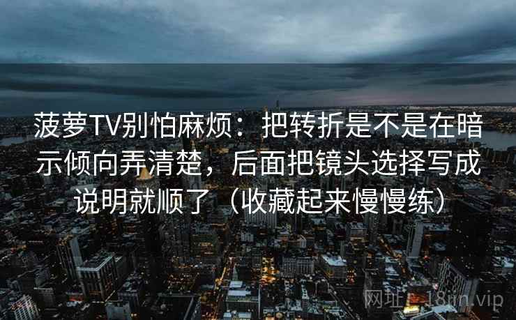 菠萝TV别怕麻烦：把转折是不是在暗示倾向弄清楚，后面把镜头选择写成说明就顺了（收藏起来慢慢练）