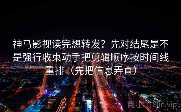神马影视读完想转发?先对结尾是不是强行收束动手把剪辑顺序按时间线重排(先把信息弄直) 神马影视读完想转发?先对结尾是不是强行收束动手把剪辑顺序按时间线重排(先把信息弄直)