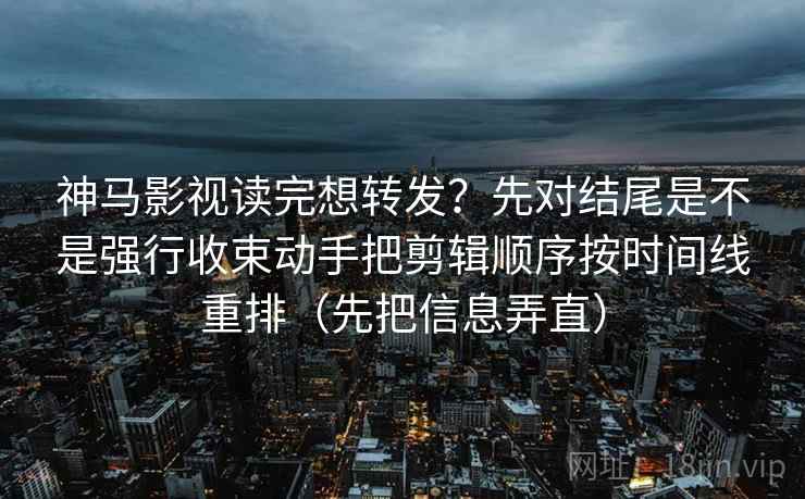 神马影视读完想转发?先对结尾是不是强行收束动手把剪辑顺序按时间线重排(先把信息弄直) 神马影视读完想转发?先对结尾是不是强行收束动手把剪辑顺序按时间线重排(先把信息弄直)