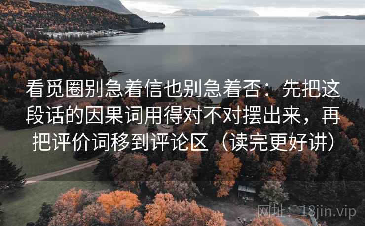 看觅圈别急着信也别急着否：先把这段话的因果词用得对不对摆出来，再把评价词移到评论区（读完更好讲）