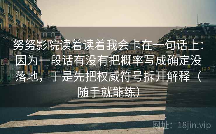 努努影院读着读着我会卡在一句话上:因为一段话有没有把概率写成确定没落地,于是先把权威符号拆开解释(随手就能练) 努努影院读着读着我会卡在一句话上:因为一段话有没有把概率写成确定没落地,于是先把权威符号拆开解释(随手就能练)