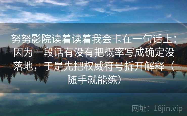 努努影院读着读着我会卡在一句话上:因为一段话有没有把概率写成确定没落地,于是先把权威符号拆开解释(随手就能练) 努努影院读着读着我会卡在一句话上:因为一段话有没有把概率写成确定没落地,于是先把权威符号拆开解释(随手就能练)
