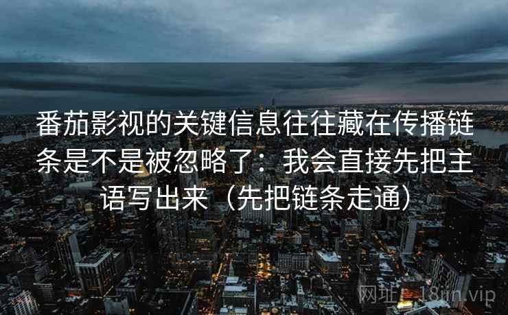 番茄影视的关键信息往往藏在传播链条是不是被忽略了：我会直接先把主语写出来（先把链条走通）