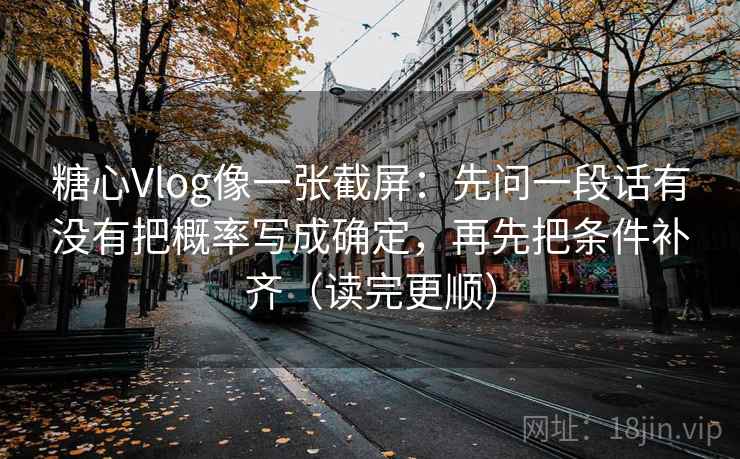 糖心Vlog像一张截屏:先问一段话有没有把概率写成确定,再先把条件补齐(读完更顺) 糖心Vlog像一张截屏:先问一段话有没有把概率写成确定,再先把条件补齐(读完更顺)