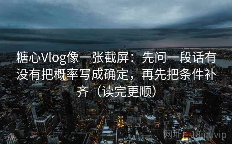 糖心Vlog像一张截屏:先问一段话有没有把概率写成确定,再先把条件补齐(读完更顺) 糖心Vlog像一张截屏:先问一段话有没有把概率写成确定,再先把条件补齐(读完更顺)