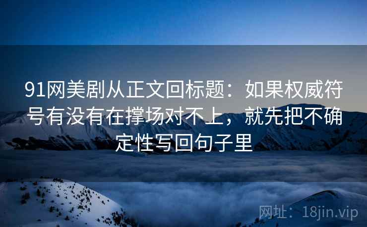 91网美剧从正文回标题：如果权威符号有没有在撑场对不上，就先把不确定性写回句子里