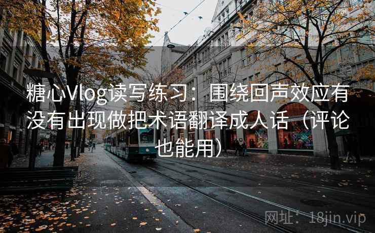 糖心Vlog读写练习:围绕回声效应有没有出现做把术语翻译成人话(评论也能用) 糖心Vlog读写练习:围绕回声效应有没有出现做把术语翻译成人话(评论也能用)