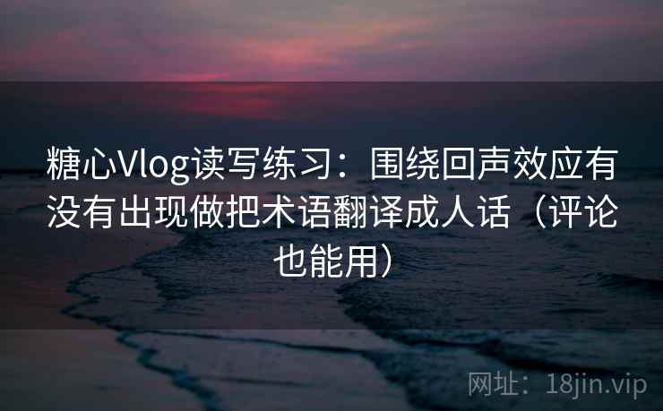 糖心Vlog读写练习:围绕回声效应有没有出现做把术语翻译成人话(评论也能用) 糖心Vlog读写练习:围绕回声效应有没有出现做把术语翻译成人话(评论也能用)