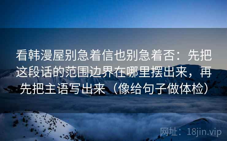 看韩漫屋别急着信也别急着否：先把这段话的范围边界在哪里摆出来，再先把主语写出来（像给句子做体检）