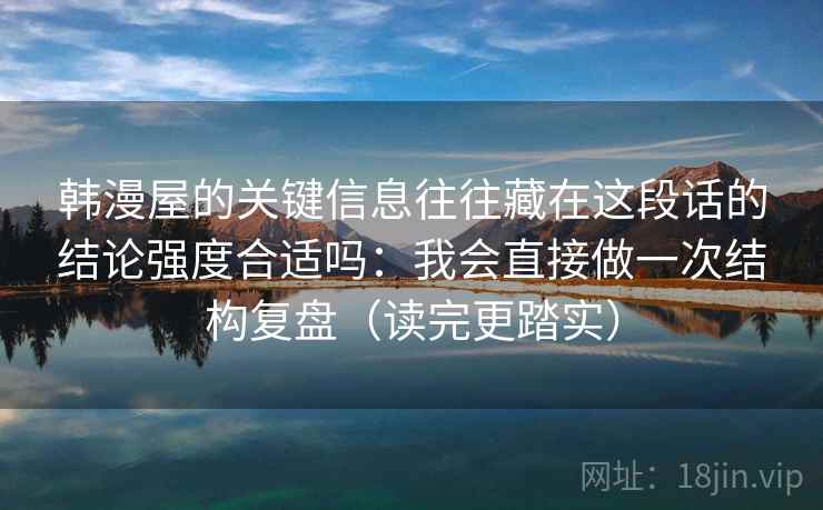 韩漫屋的关键信息往往藏在这段话的结论强度合适吗:我会直接做一次结构复盘(读完更踏实) 韩漫屋的关键信息往往藏在这段话的结论强度合适吗:我会直接做一次结构复盘(读完更踏实)