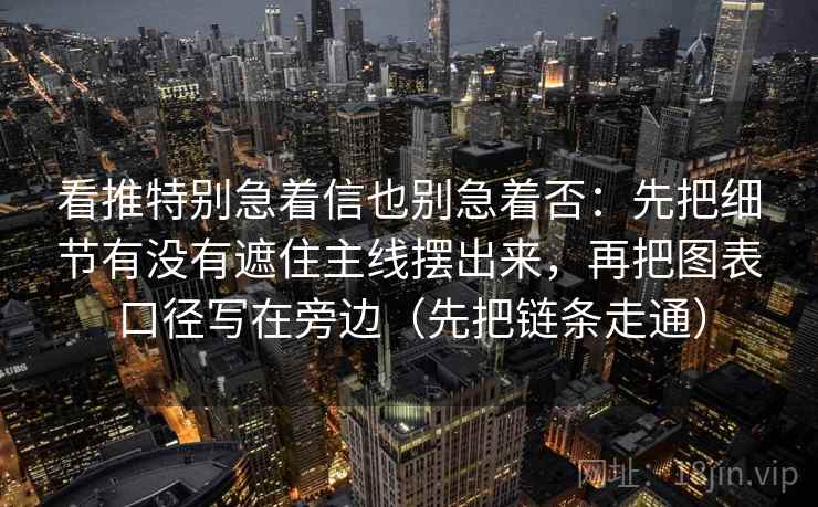 看推特别急着信也别急着否：先把细节有没有遮住主线摆出来，再把图表口径写在旁边（先把链条走通）