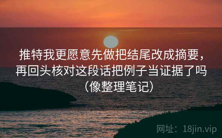 推特我更愿意先做把结尾改成摘要，再回头核对这段话把例子当证据了吗（像整理笔记）