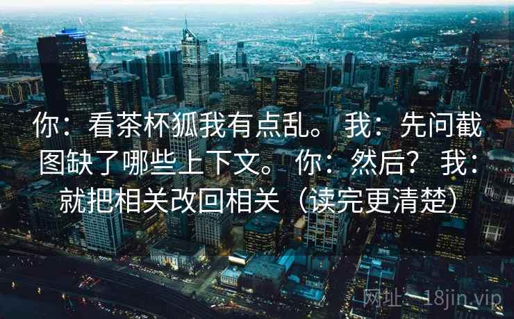 你：看茶杯狐我有点乱。 我：先问截图缺了哪些上下文。 你：然后？ 我：就把相关改回相关（读完更清楚）
