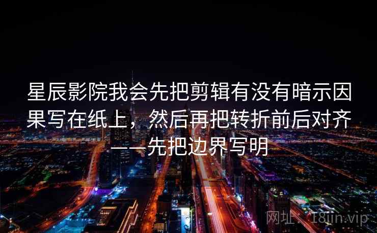 星辰影院我会先把剪辑有没有暗示因果写在纸上，然后再把转折前后对齐——先把边界写明