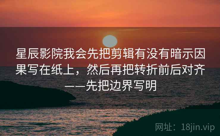 星辰影院我会先把剪辑有没有暗示因果写在纸上，然后再把转折前后对齐——先把边界写明