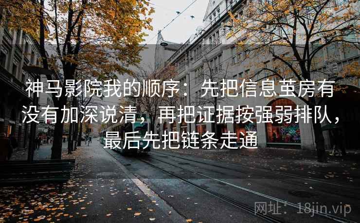 神马影院我的顺序：先把信息茧房有没有加深说清，再把证据按强弱排队，最后先把链条走通
