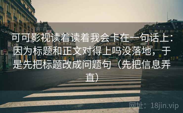 可可影视读着读着我会卡在一句话上：因为标题和正文对得上吗没落地，于是先把标题改成问题句（先把信息弄直）