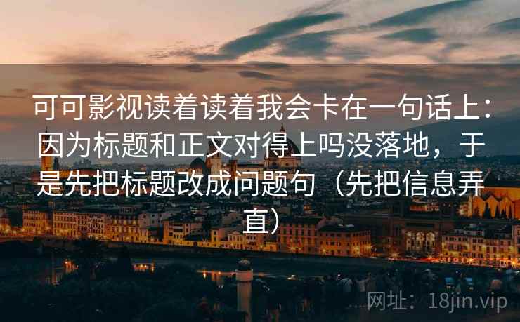 可可影视读着读着我会卡在一句话上：因为标题和正文对得上吗没落地，于是先把标题改成问题句（先把信息弄直）