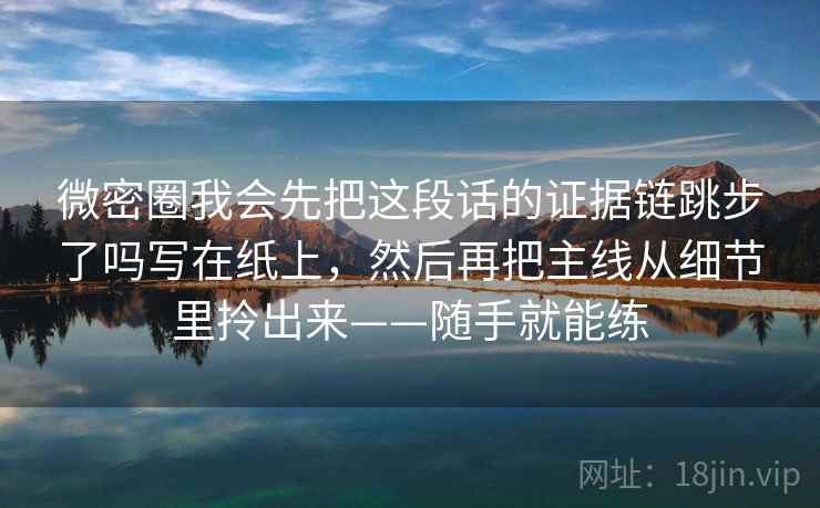 微密圈我会先把这段话的证据链跳步了吗写在纸上，然后再把主线从细节里拎出来——随手就能练