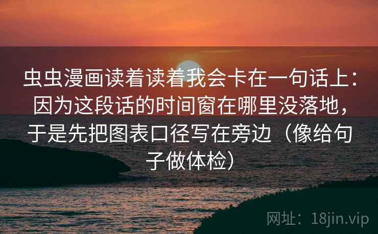 虫虫漫画读着读着我会卡在一句话上：因为这段话的时间窗在哪里没落地，于是先把图表口径写在旁边（像给句子做体检）