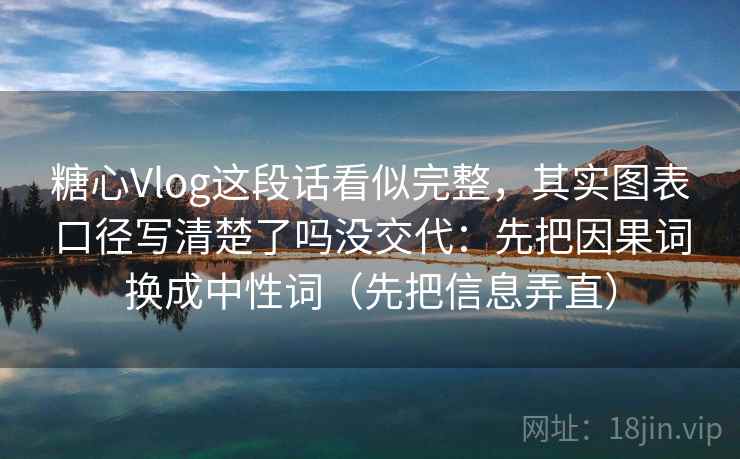 糖心Vlog这段话看似完整，其实图表口径写清楚了吗没交代：先把因果词换成中性词（先把信息弄直）