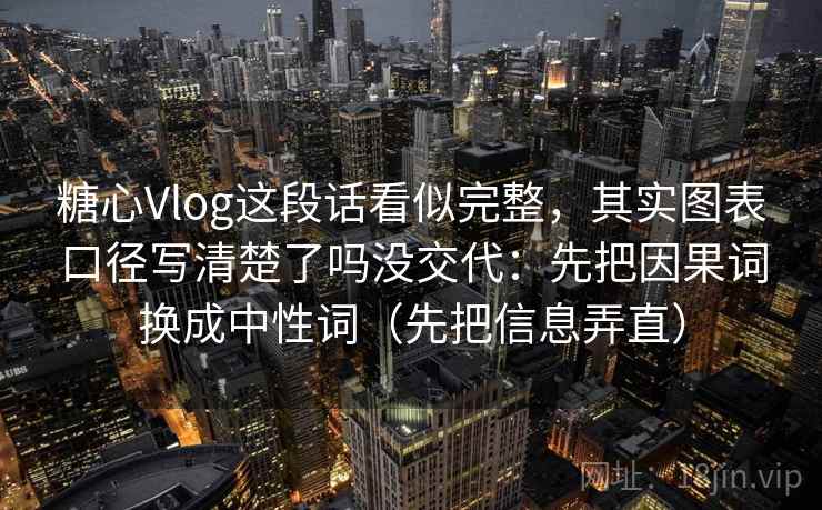 糖心Vlog这段话看似完整，其实图表口径写清楚了吗没交代：先把因果词换成中性词（先把信息弄直）