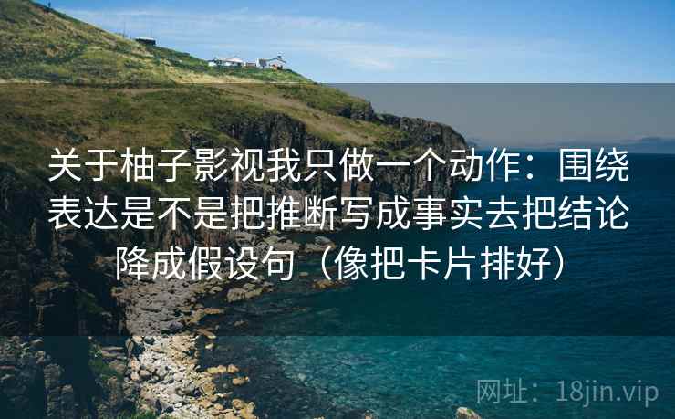 关于柚子影视我只做一个动作：围绕表达是不是把推断写成事实去把结论降成假设句（像把卡片排好）