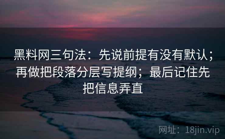 黑料网三句法：先说前提有没有默认；再做把段落分层写提纲；最后记住先把信息弄直