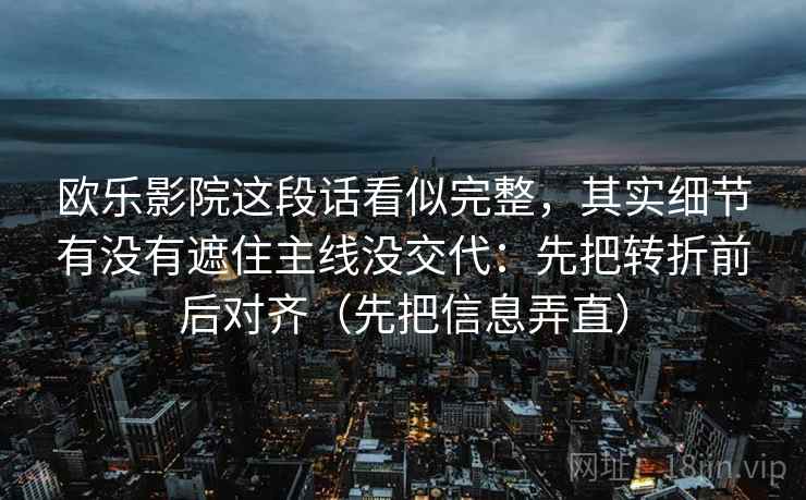 欧乐影院这段话看似完整，其实细节有没有遮住主线没交代：先把转折前后对齐（先把信息弄直）