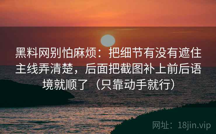 黑料网别怕麻烦：把细节有没有遮住主线弄清楚，后面把截图补上前后语境就顺了（只靠动手就行）