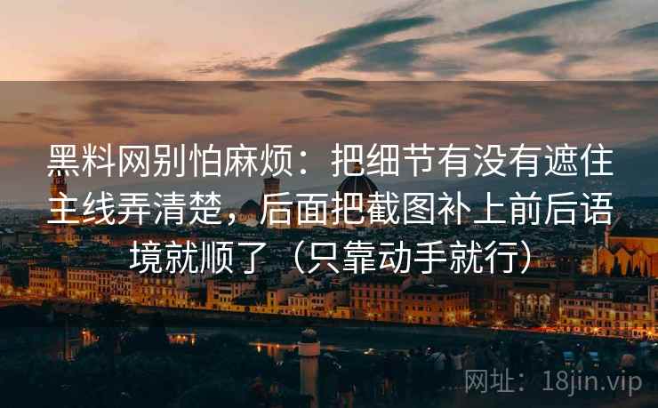黑料网别怕麻烦：把细节有没有遮住主线弄清楚，后面把截图补上前后语境就顺了（只靠动手就行）