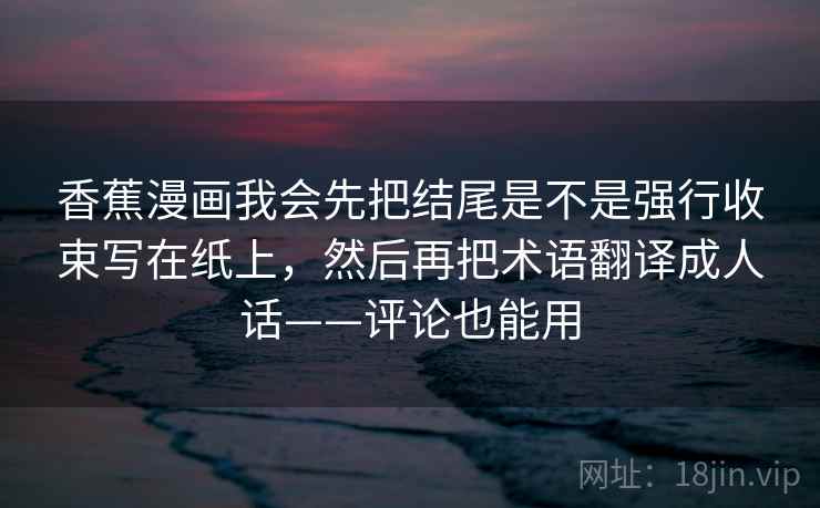 香蕉漫画我会先把结尾是不是强行收束写在纸上，然后再把术语翻译成人话——评论也能用