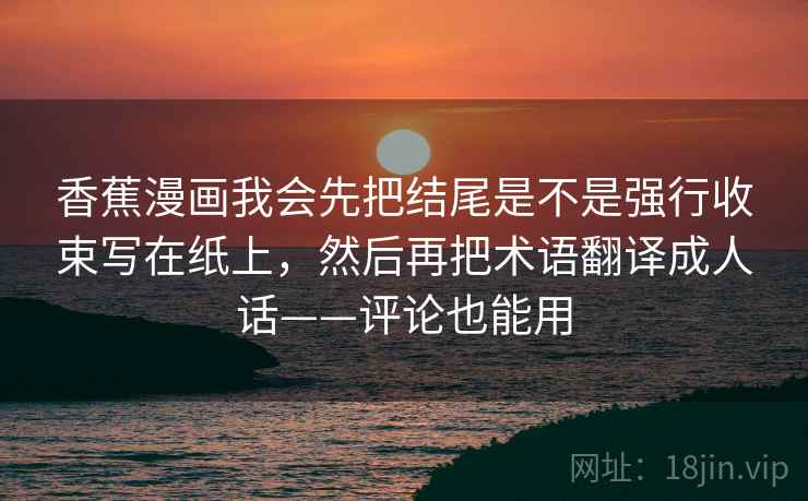 香蕉漫画我会先把结尾是不是强行收束写在纸上，然后再把术语翻译成人话——评论也能用