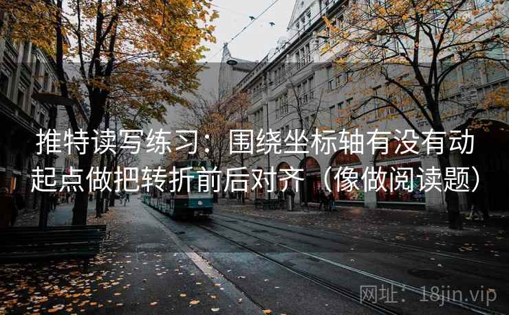 推特读写练习：围绕坐标轴有没有动起点做把转折前后对齐（像做阅读题）