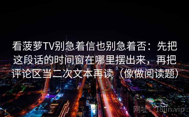 看菠萝TV别急着信也别急着否：先把这段话的时间窗在哪里摆出来，再把评论区当二次文本再读（像做阅读题）