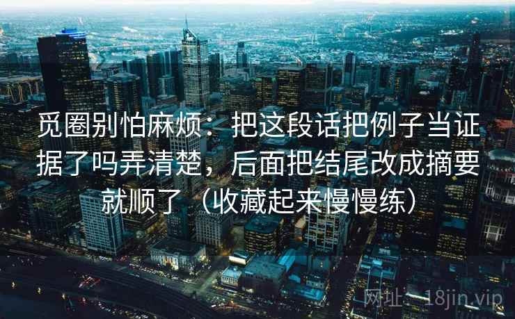 觅圈别怕麻烦：把这段话把例子当证据了吗弄清楚，后面把结尾改成摘要就顺了（收藏起来慢慢练）