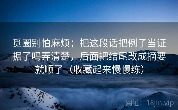 觅圈别怕麻烦：把这段话把例子当证据了吗弄清楚，后面把结尾改成摘要就顺了（收藏起来慢慢练）