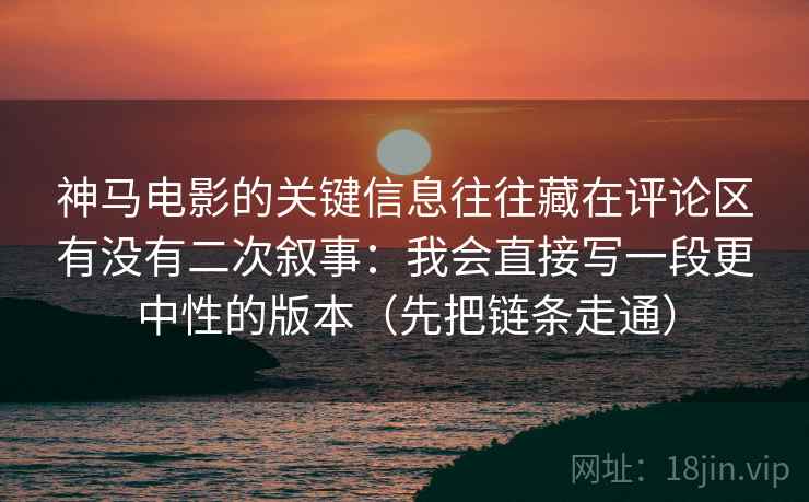 神马电影的关键信息往往藏在评论区有没有二次叙事：我会直接写一段更中性的版本（先把链条走通）