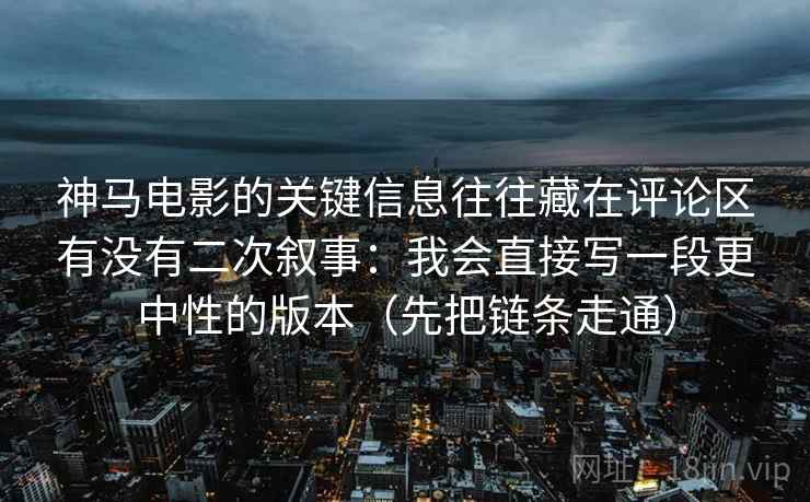 神马电影的关键信息往往藏在评论区有没有二次叙事：我会直接写一段更中性的版本（先把链条走通）