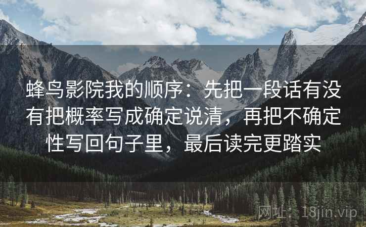 蜂鸟影院我的顺序：先把一段话有没有把概率写成确定说清，再把不确定性写回句子里，最后读完更踏实